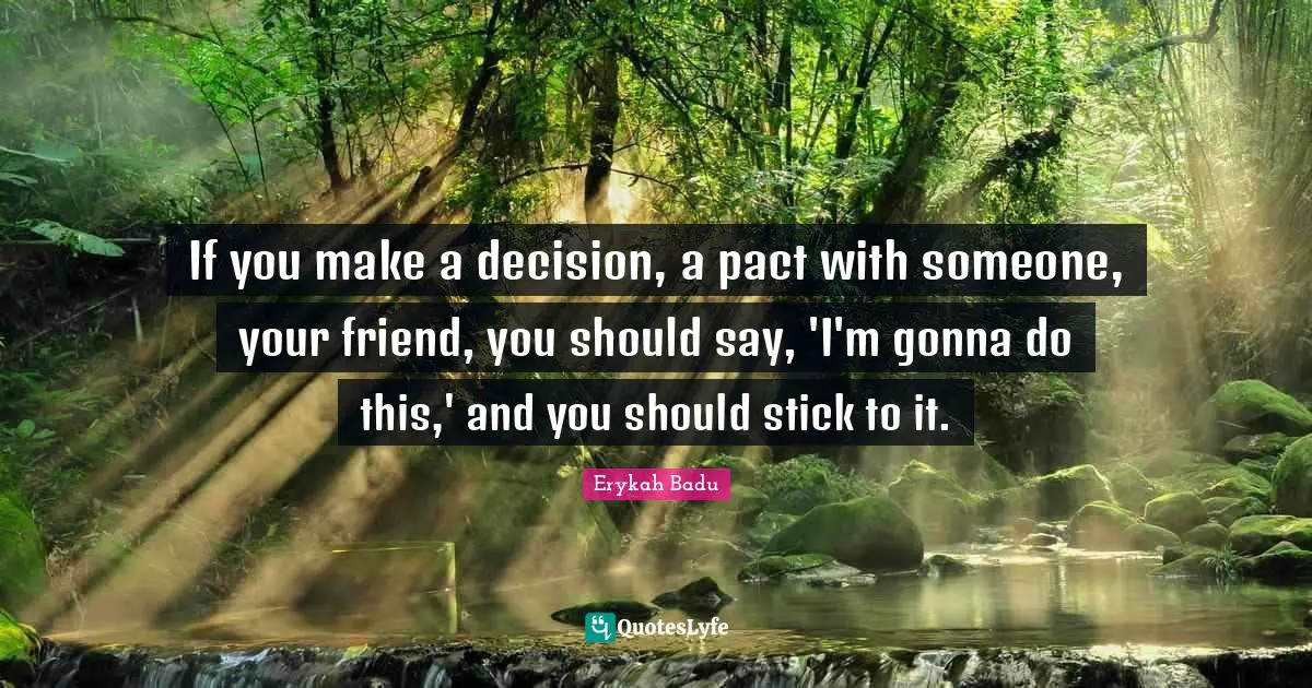 If you make a decision, a pact with someone, your friend, you should say, 'I'm gonna do this,' and you should stick to it.