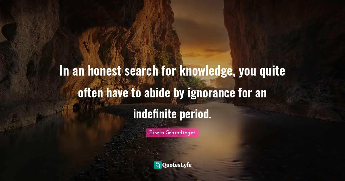 Erwin Schrodinger Quotes: "In an honest search for knowledge, you quite often have to abide by ignorance for an indefinite period."