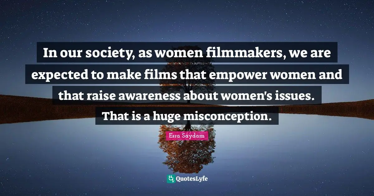 In our society, as women filmmakers, we are expected to make films that empower women and that raise awareness about women's issues. That is a huge misconception.