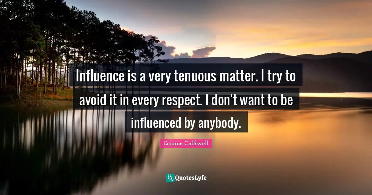 Influence is a very tenuous matter. I try to avoid it in every respect. I don't want to be influenced by anybody.