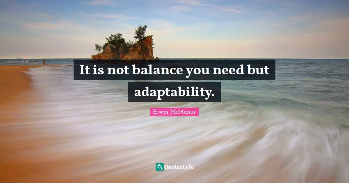 It is not balance you need but adaptability.