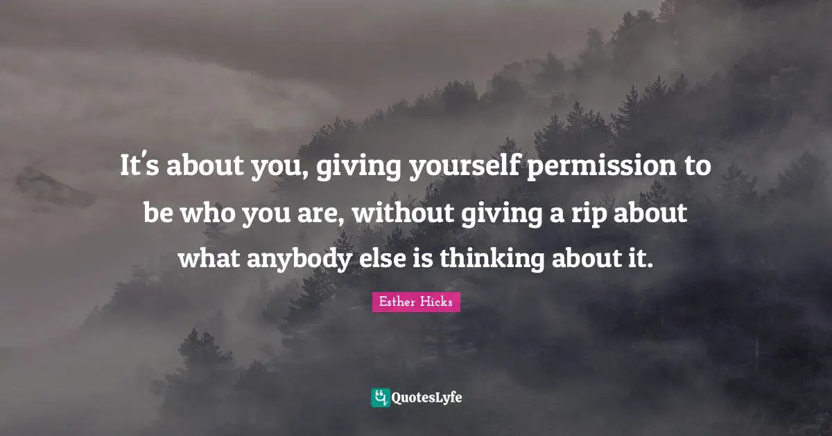 Esther Hicks Quotes: "It's about you, giving yourself permission to be who you are, without giving a rip about what anybody else is thinking about it."