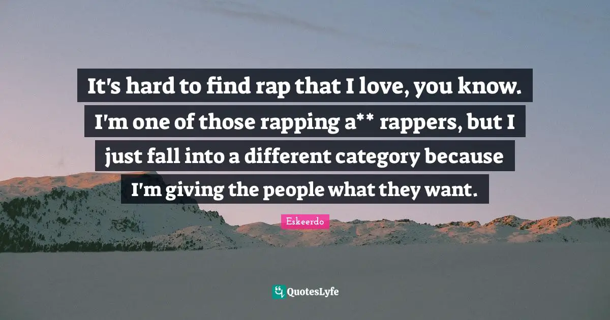 It's hard to find rap that I love, you know. I'm one of those rapping a** rappers, but I just fall into a different category because I'm giving the people what they want.