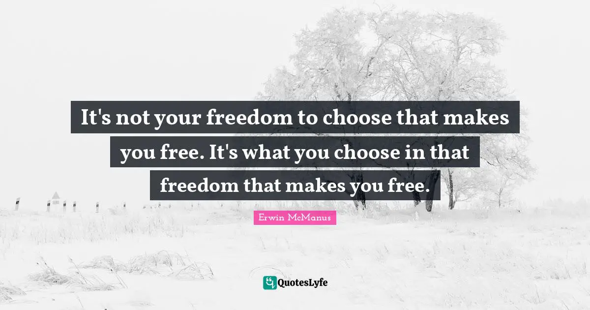 It's not your freedom to choose that makes you free. It's what you choose in that freedom that makes you free.