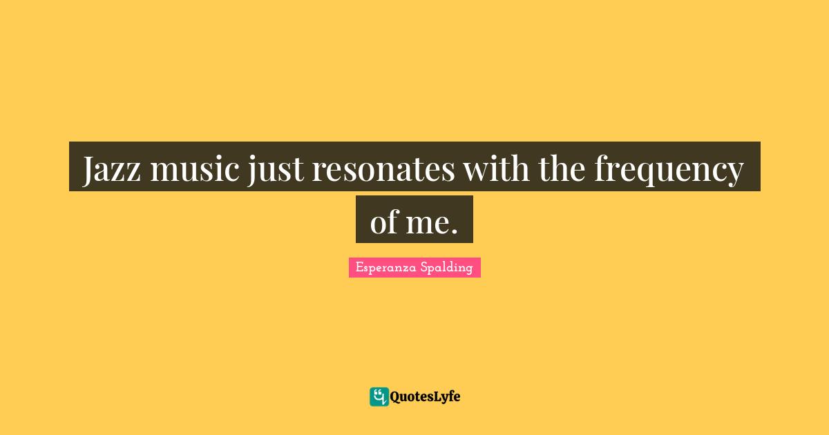 Jazz music just resonates with the frequency of me.