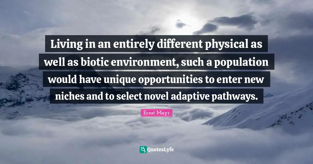 Adaptive Quotes: "Living in an entirely different physical as well as biotic environment, such a population would have unique opportunities to enter new niches and to select novel adaptive pathways."