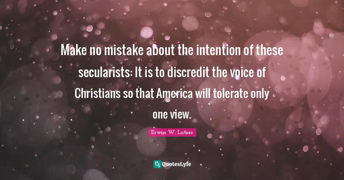 Make no mistake about the intention of these secularists: It is to discredit the voice of Christians so that America will tolerate only one view.