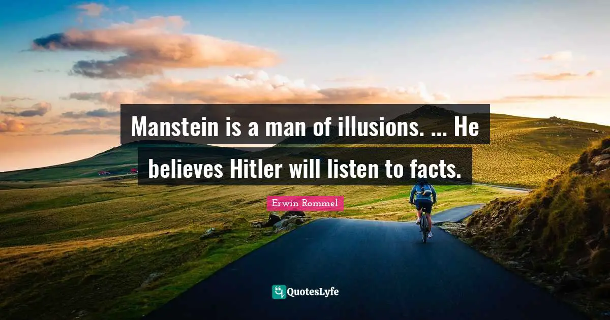 Erwin Rommel Quotes: "Manstein is a man of illusions. ... He believes Hitler will listen to facts."