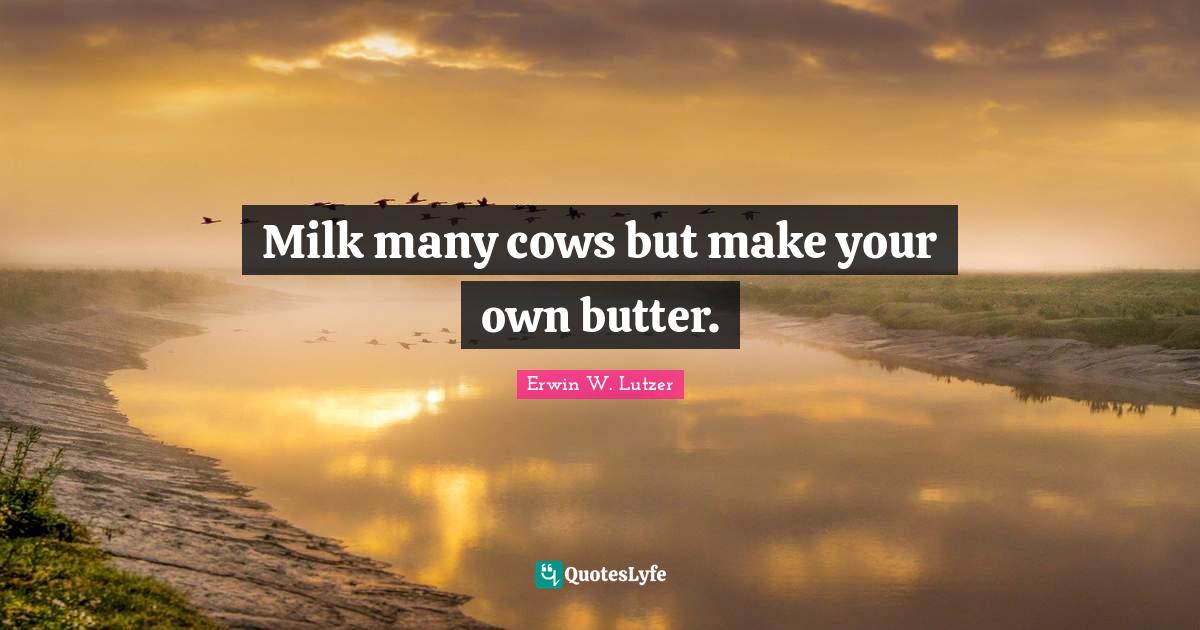 Milk many cows but make your own butter.... Quote by Erwin W. Lutzer