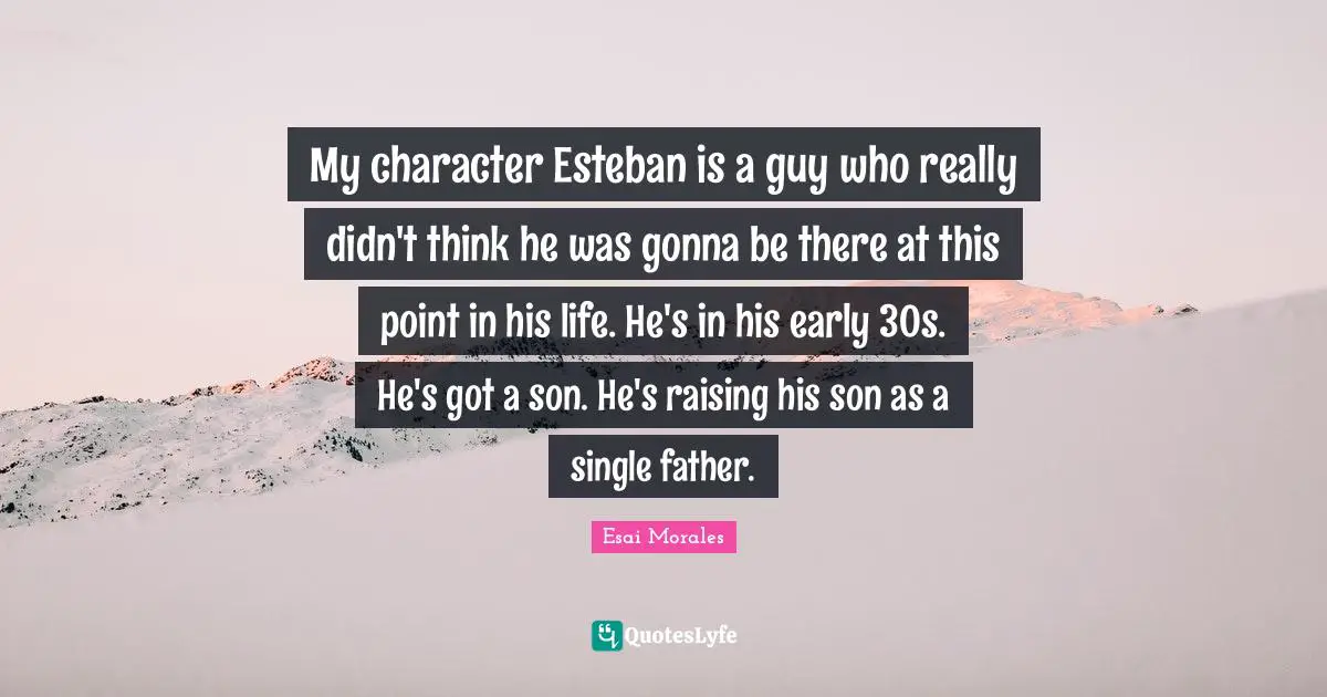 Esai Morales Quotes: "My character Esteban is a guy who really didn't think he was gonna be there at this point in his life. He's in his early 30s. He's got a son. He's raising his son as a single father."