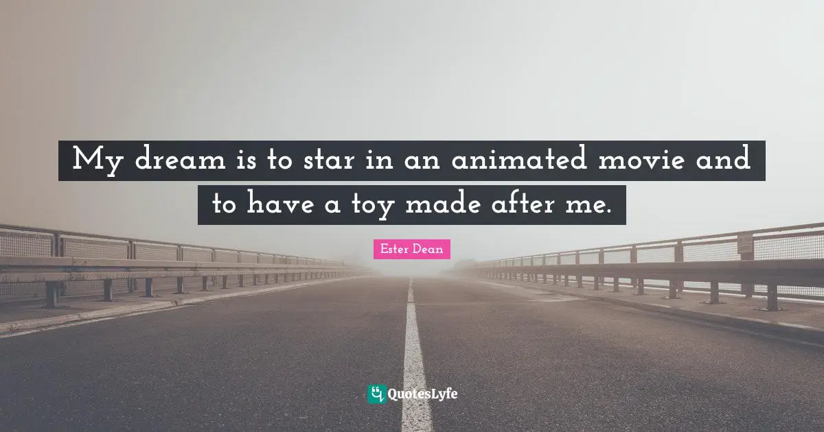 My dream is to star in an animated movie and to have a toy made after me.