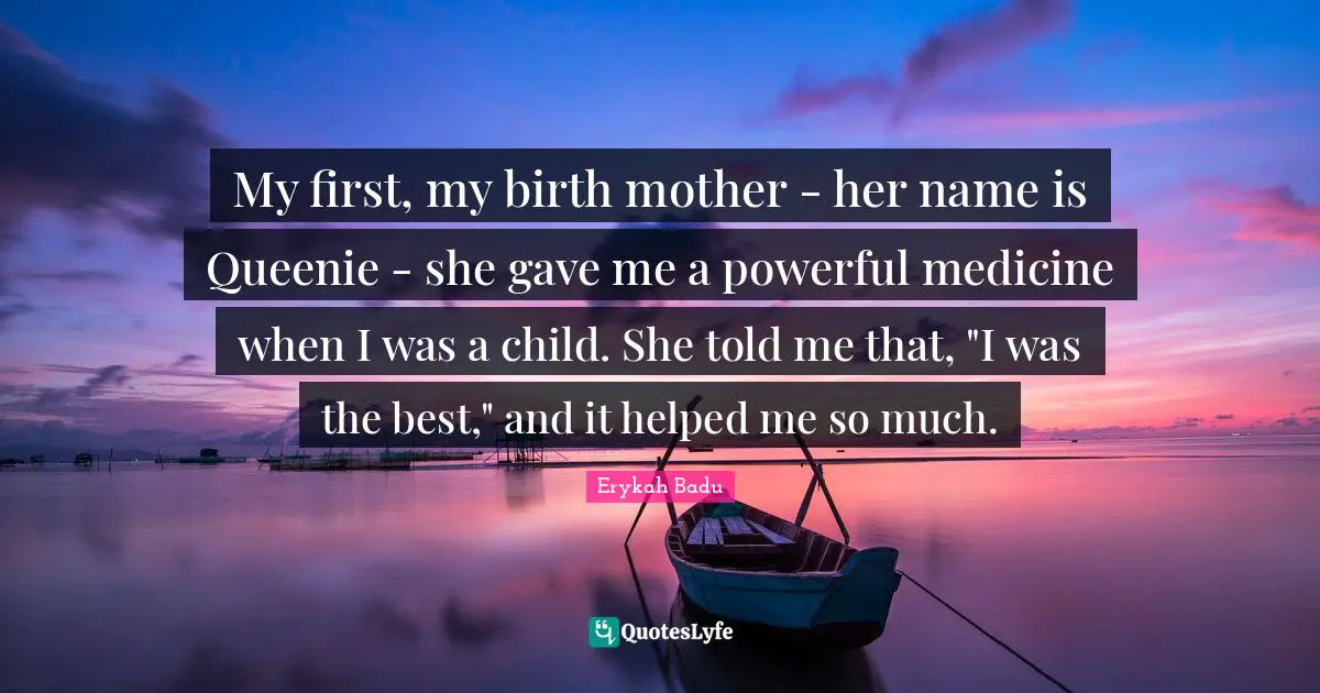 My first, my birth mother - her name is Queenie - she gave me a powerful medicine when I was a child. She told me that, "I was the best," and it helped me so much.