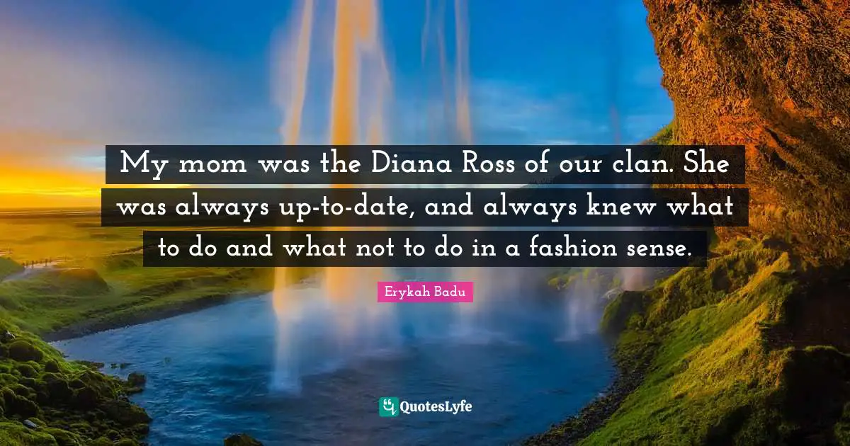 My mom was the Diana Ross of our clan. She was always up-to-date, and always knew what to do and what not to do in a fashion sense.