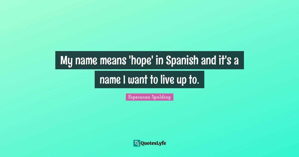 My name means 'hope' in Spanish and it's a name I want to live up to.