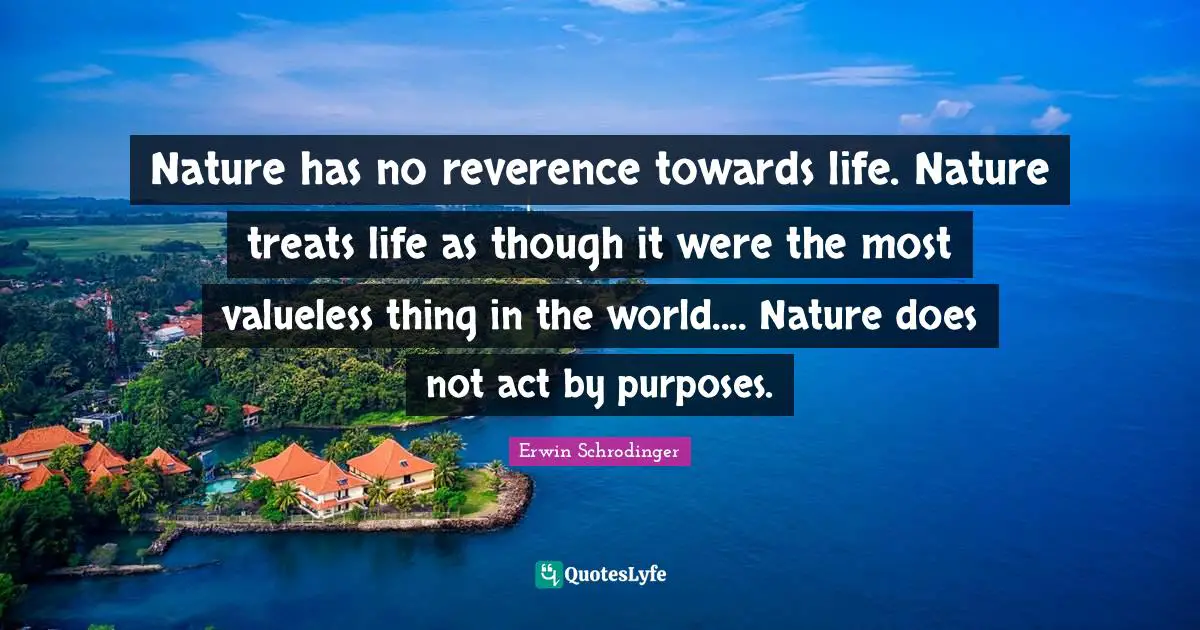 Erwin Schrodinger Quotes: Nature has no reverence towards life. Nature treats life as though it were the most valueless thing in the world.... Nature does not act by purposes.
