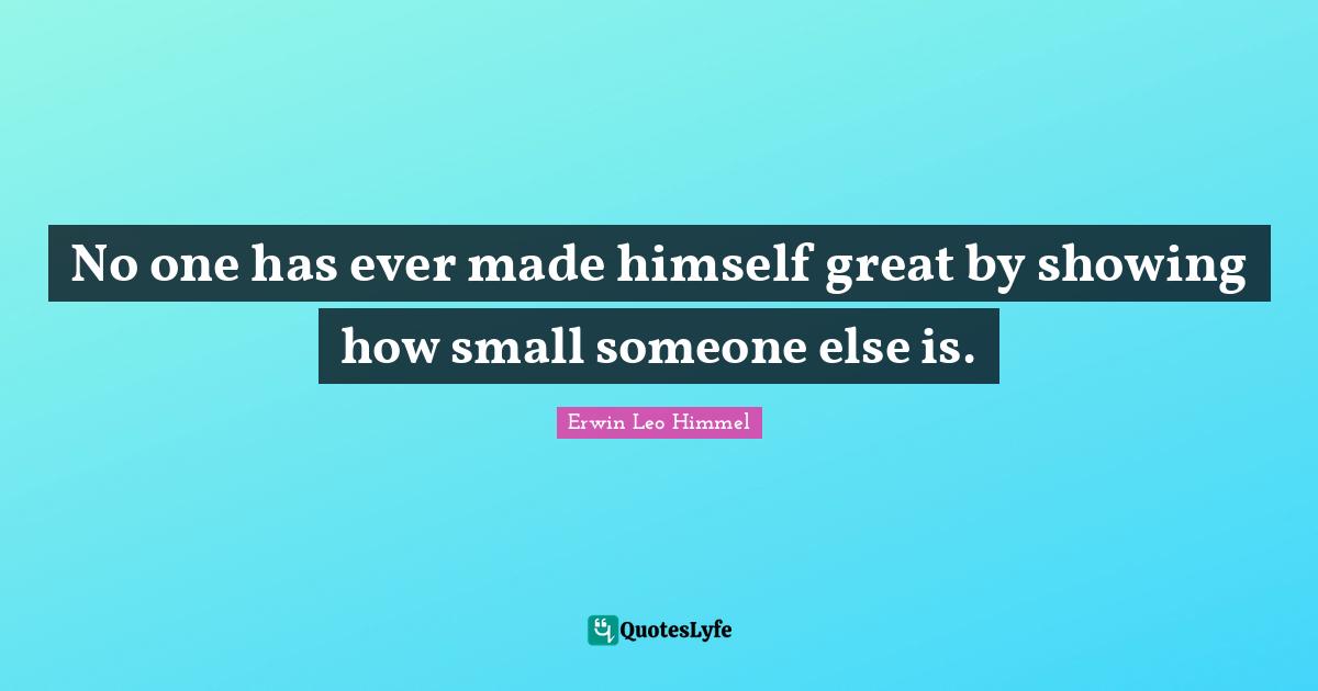 No one has ever made himself great by showing how small someone else is.
