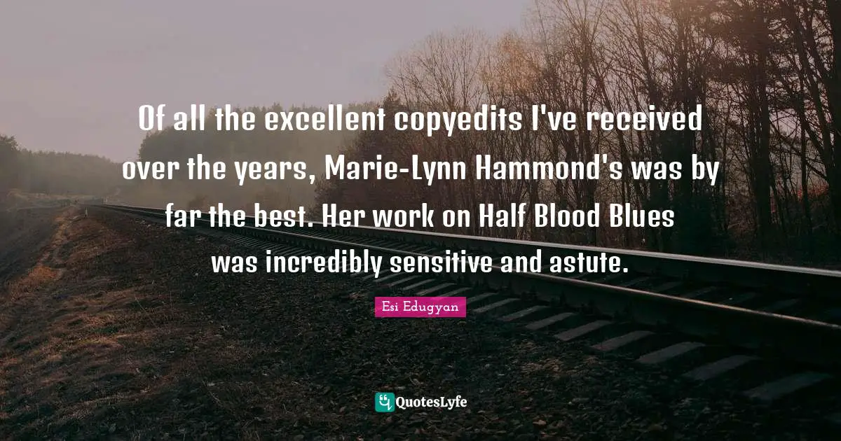 Astute Quotes: "Of all the excellent copyedits I've received over the years, Marie-Lynn Hammond's was by far the best. Her work on Half Blood Blues was incredibly sensitive and astute."