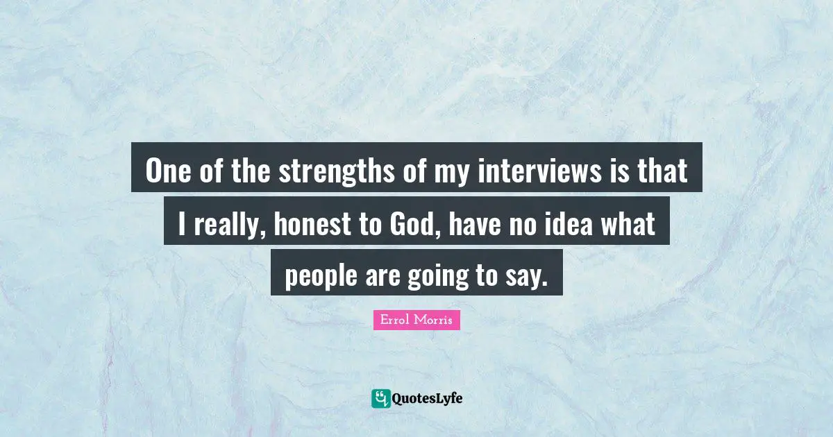 One of the strengths of my interviews is that I really, honest to God, have no idea what people are going to say.