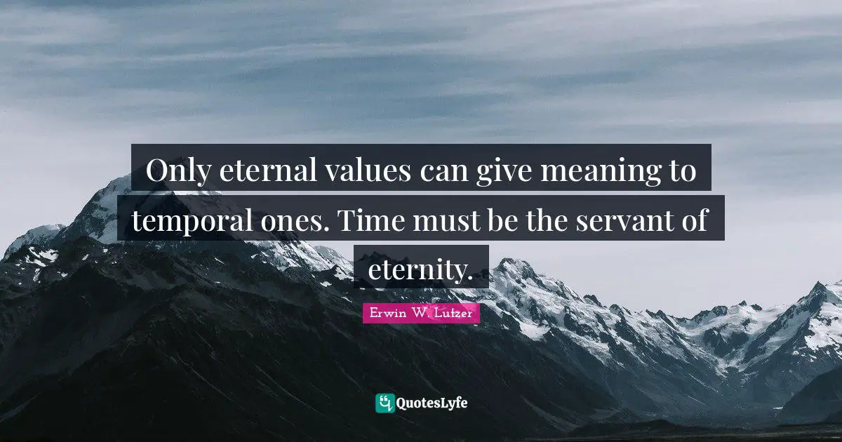 Only eternal values can give meaning to temporal ones. Time must be the servant of eternity.