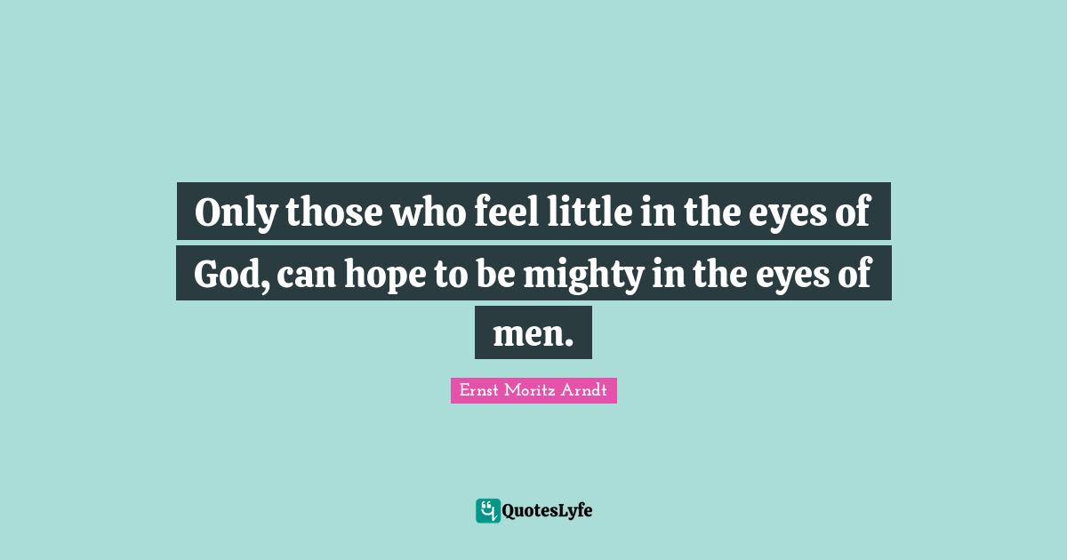 Only those who feel little in the eyes of God, can hope to be mighty in the eyes of men.