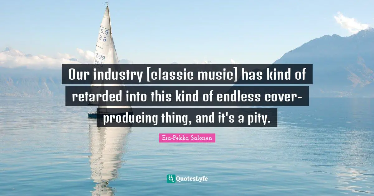 Our industry [classic music] has kind of retarded into this kind of endless cover-producing thing, and it's a pity.