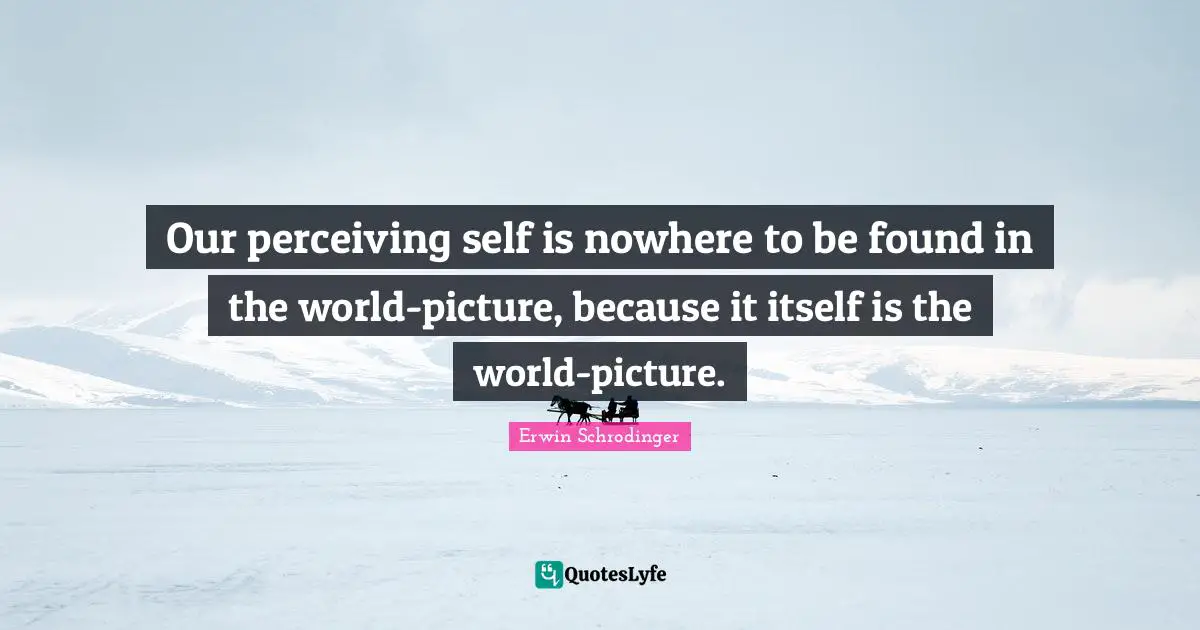 Erwin Schrodinger Quotes: "Our perceiving self is nowhere to be found in the world-picture, because it itself is the world-picture."