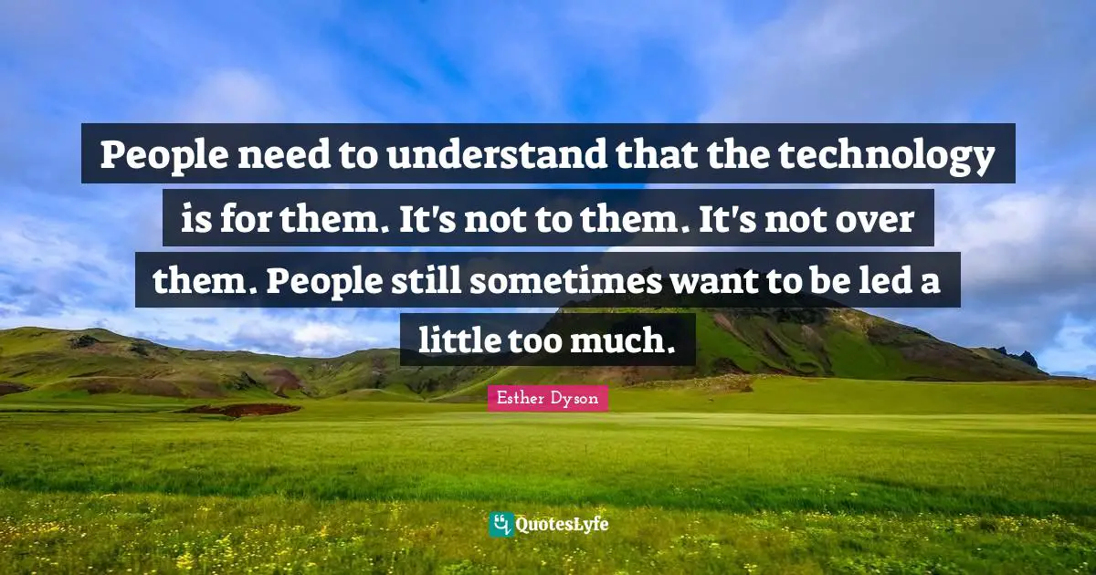 People need to understand that the technology is for them. It's not to them. It's not over them. People still sometimes want to be led a little too much.