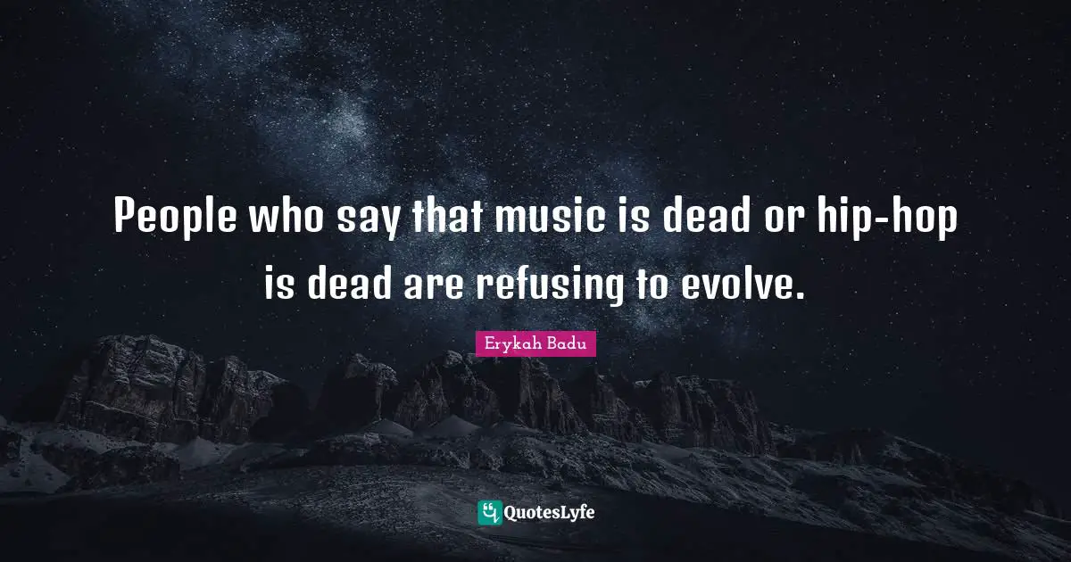 People who say that music is dead or hip-hop is dead are refusing to evolve.