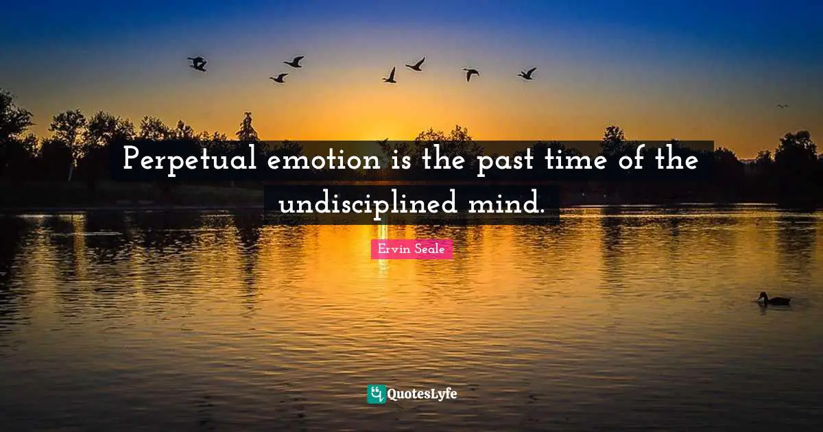 Perpetual emotion is the past time of the undisciplined mind.