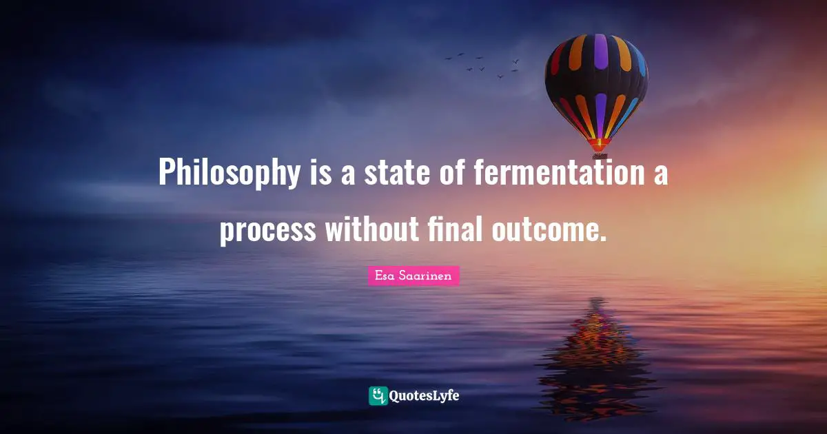 Esa Saarinen Quotes: "Philosophy is a state of fermentation a process without final outcome."