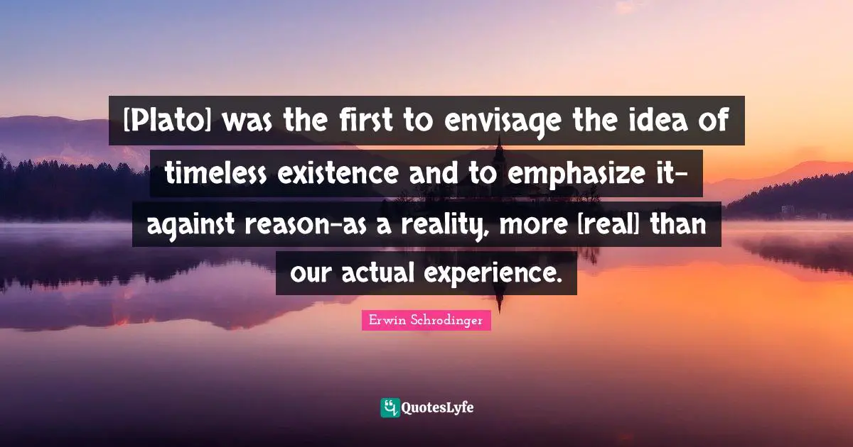 Erwin Schrodinger Quotes: "[Plato] was the first to envisage the idea of timeless existence and to emphasize it-against reason-as a reality, more [real] than our actual experience."