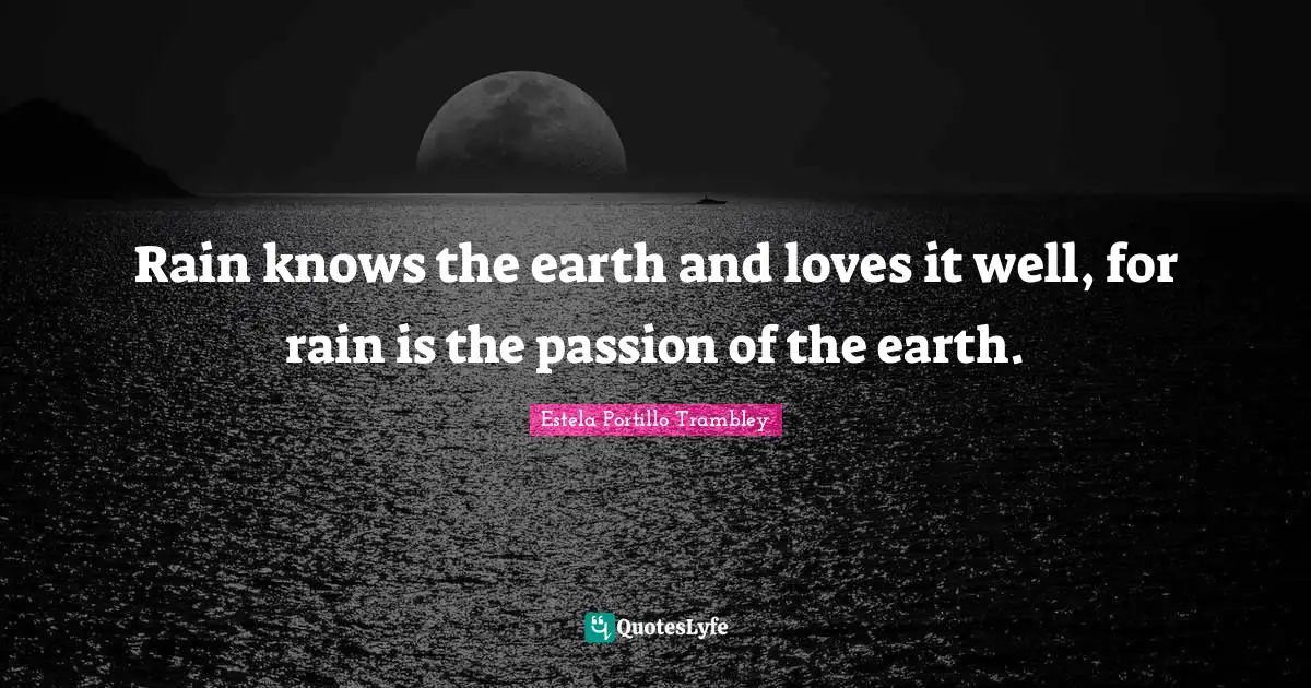 Rain knows the earth and loves it well, for rain is the passion of the earth.