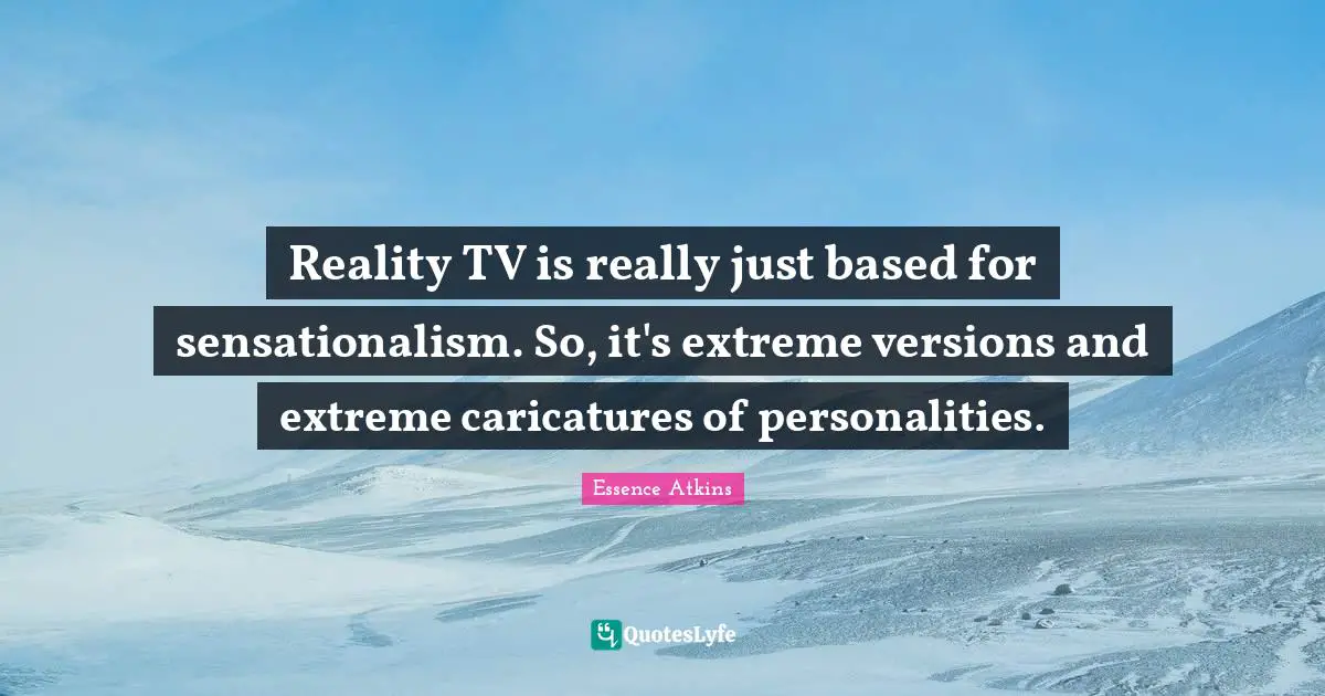 Reality TV is really just based for sensationalism. So, it's extreme versions and extreme caricatures of personalities.