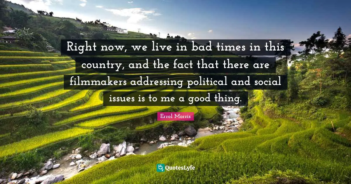 Right now, we live in bad times in this country, and the fact that there are filmmakers addressing political and social issues is to me a good thing.
