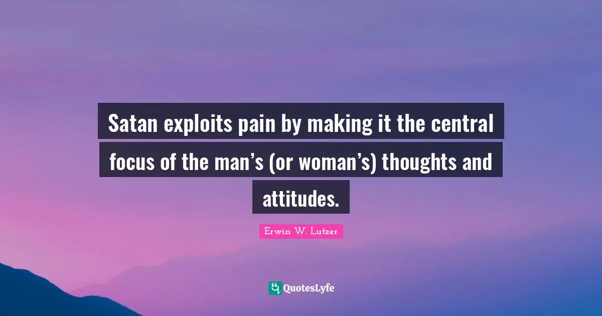 Satan exploits pain by making it the central focus of the man’s (or woman’s) thoughts and attitudes.