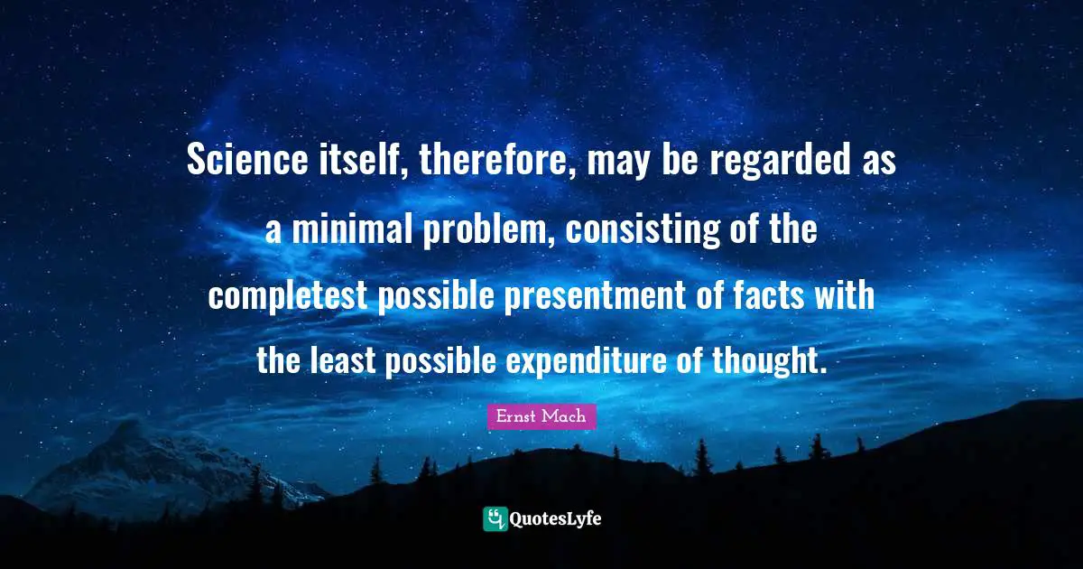 Science itself, therefore, may be regarded as a minimal problem, consisting of the completest possible presentment of facts with the least possible expenditure of thought.