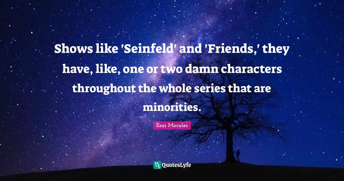 Esai Morales Quotes: "Shows like 'Seinfeld' and 'Friends,' they have, like, one or two damn characters throughout the whole series that are minorities."