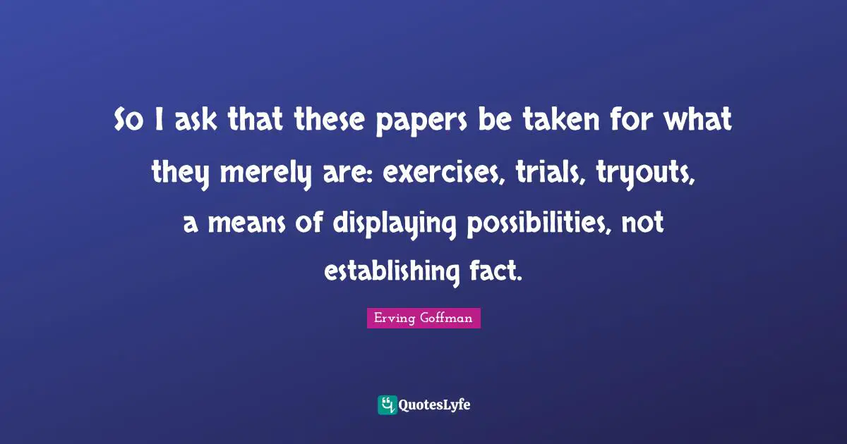 Trials Quotes: "So I ask that these papers be taken for what they merely are: exercises, trials, tryouts, a means of displaying possibilities, not establishing fact."