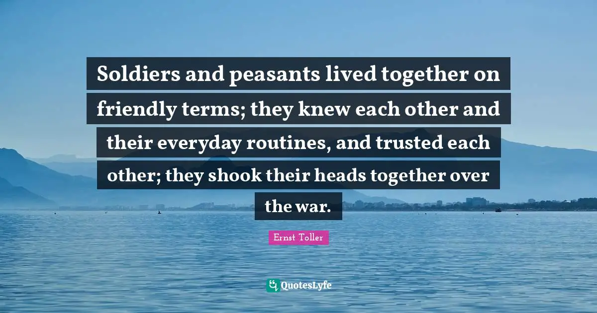 Soldiers and peasants lived together on friendly terms; they knew each other and their everyday routines, and trusted each other; they shook their heads together over the war.