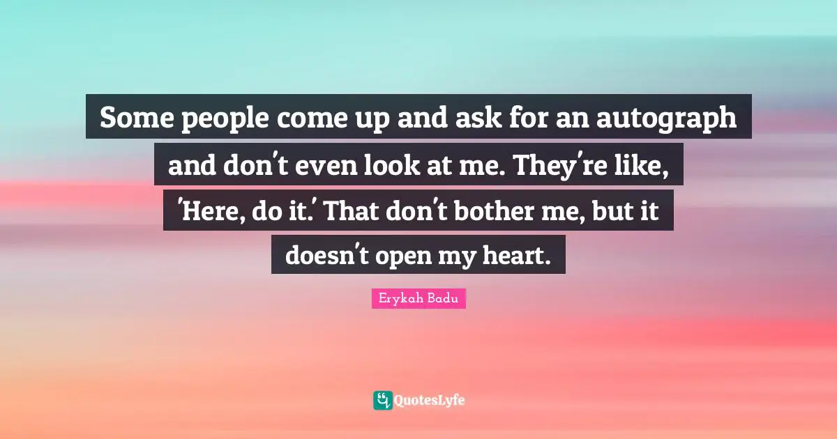 Some people come up and ask for an autograph and don't even look at me. They're like, 'Here, do it.' That don't bother me, but it doesn't open my heart.