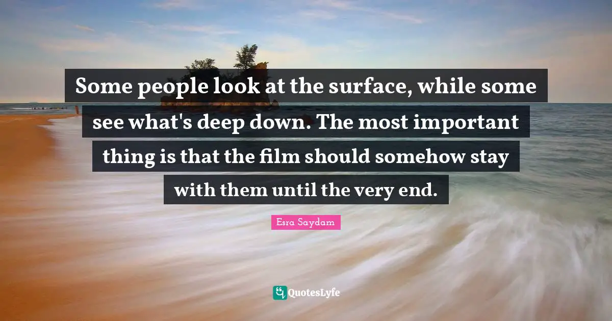 Some people look at the surface, while some see what's deep down. The most important thing is that the film should somehow stay with them until the very end.