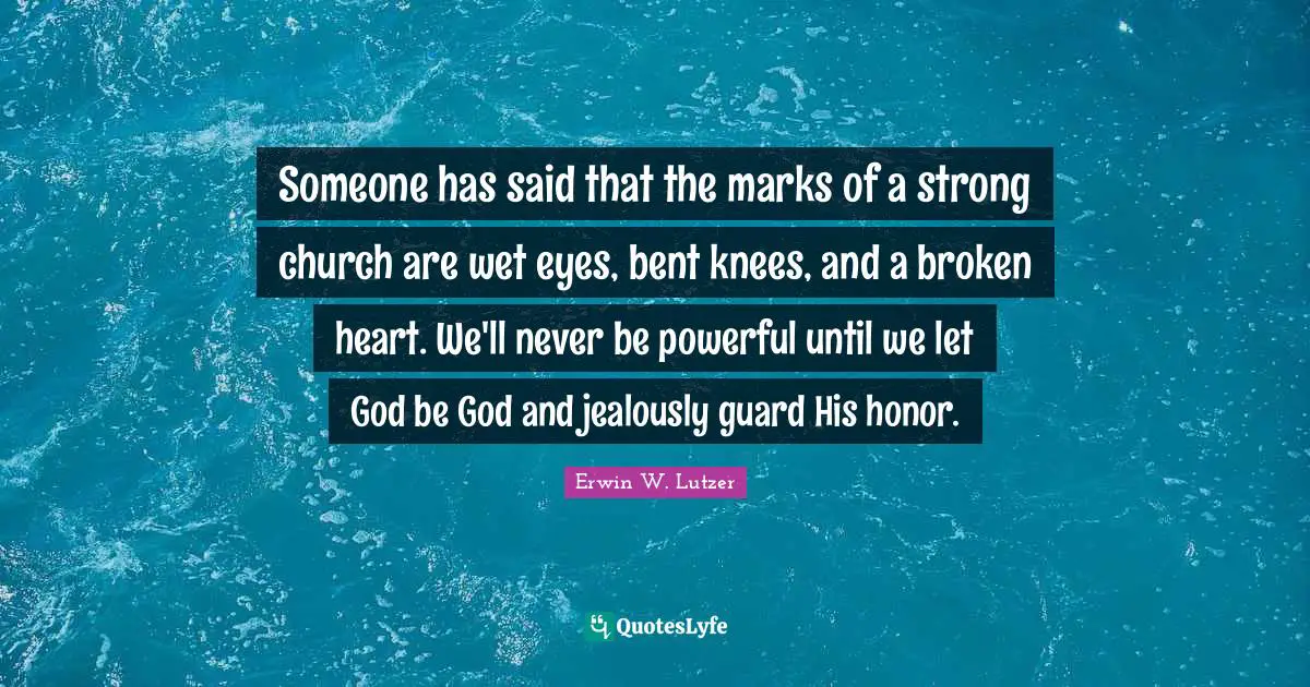 Jealously Quotes: "Someone has said that the marks of a strong church are wet eyes, bent knees, and a broken heart. We'll never be powerful until we let God be God and jealously guard His honor."