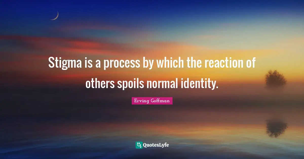 Identity Quotes: "Stigma is a process by which the reaction of others spoils normal identity."