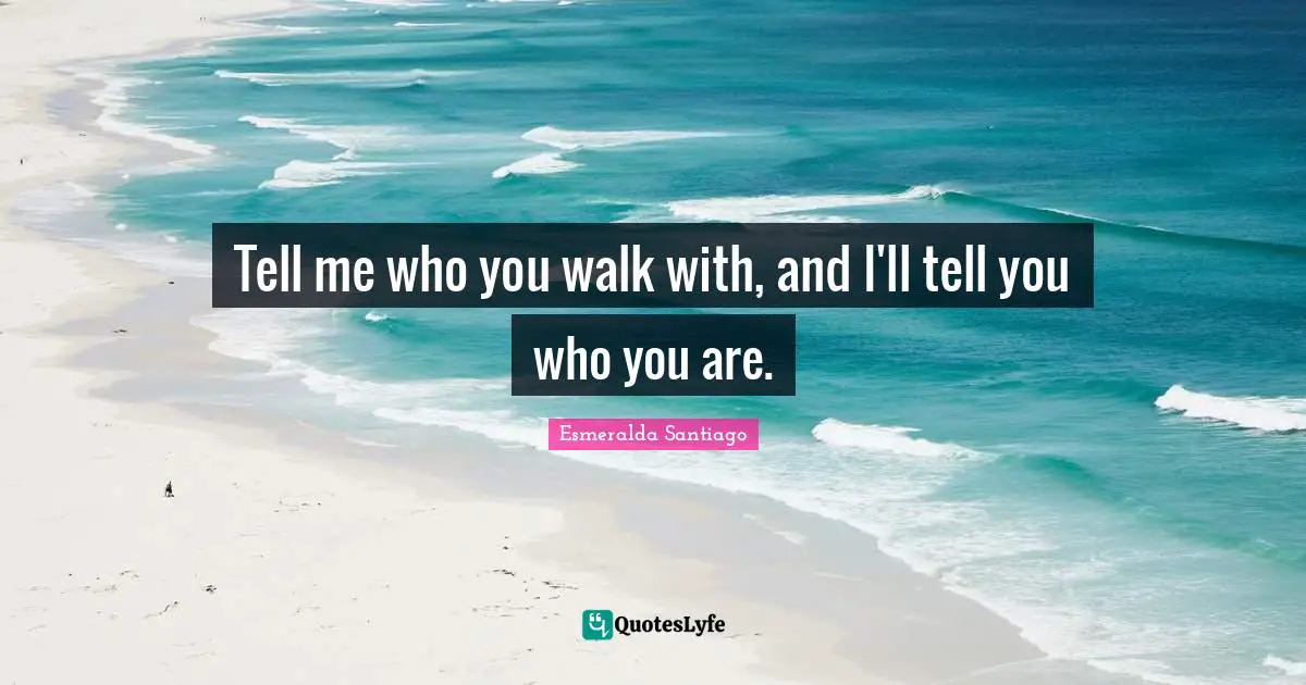 Famous Quotes: "Tell me who you walk with, and I'll tell you who you are."