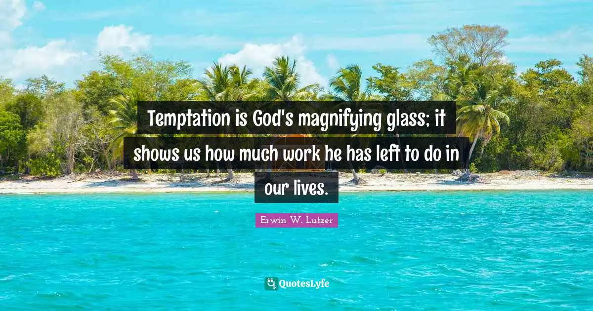 Temptation is God's magnifying glass; it shows us how much work he has left to do in our lives.