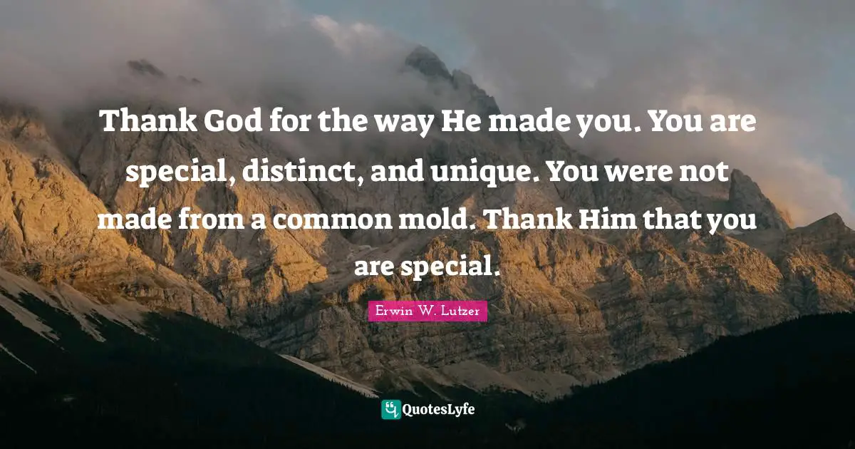 Thank God for the way He made you. You are special, distinct, and unique. You were not made from a common mold. Thank Him that you are special.