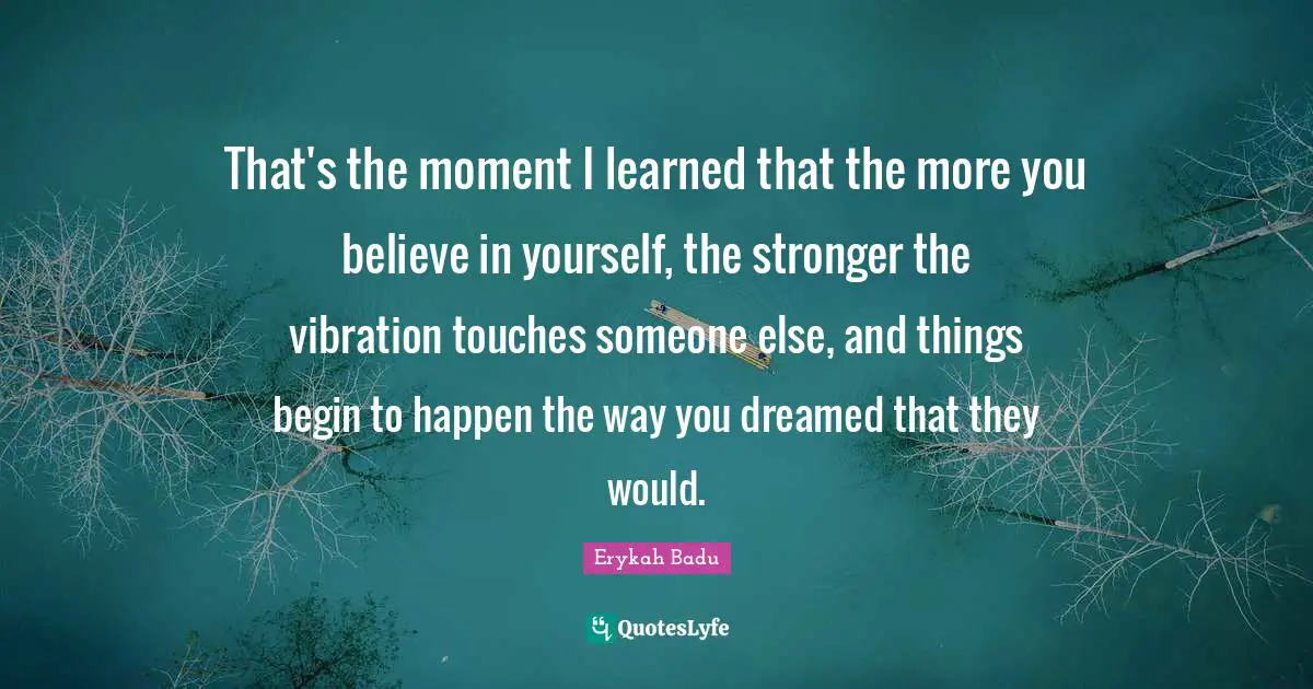 Touch Quotes: "That's the moment I learned that the more you believe in yourself, the stronger the vibration touches someone else, and things begin to happen the way you dreamed that they would."