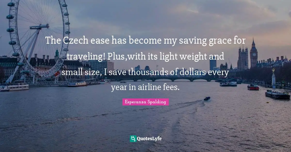 Fees Quotes: "The Czech ease has become my saving grace for traveling! Plus,with its light weight and small size, I save thousands of dollars every year in airline fees."
