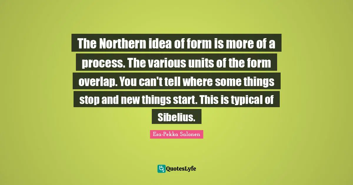 The Northern idea of form is more of a process. The various units of the form overlap. You can't tell where some things stop and new things start. This is typical of Sibelius.