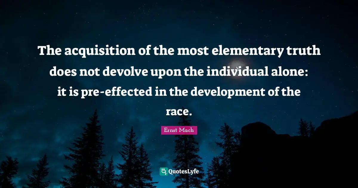 The acquisition of the most elementary truth does not devolve upon the individual alone: it is pre-effected in the development of the race.